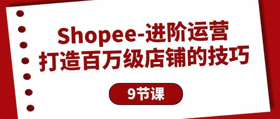 （10083期）Shopee-进阶运营：打造百万级店铺的技巧（9节课）-iTZL项目网