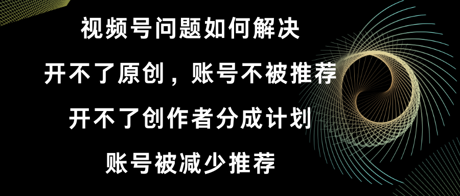 （8638期）视频号开不了原创和创作者分成计划 账号被减少推荐 账号不被推荐】如何解决-iTZL项目网