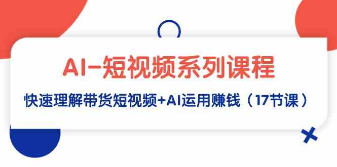 （9315期）AI-短视频系列课程，快速理解带货短视频+AI运用赚钱（17节课）-iTZL项目网