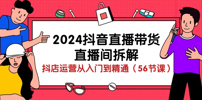 （10288期）2024抖音直播带货-直播间拆解：抖店运营从入门到精通（56节课）-iTZL项目网