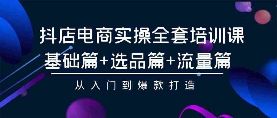 （9604期）抖店电商实操全套培训课：基础篇+选品篇+流量篇，从入门到爆款打造-iTZL项目网