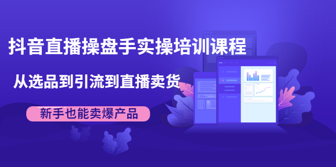 （1915期）抖音直播操盘手实操培训课程：从选品到引流到直播卖货，新手也能卖爆产品-iTZL项目网