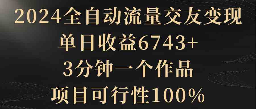 （8880期）2024全自动流量交友变现，单日收益6743+，3分钟一个作品，项目可行性100%-iTZL项目网