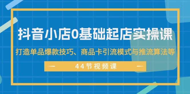 （11977期）抖音小店0基础起店实操课，打造单品爆款技巧、商品卡引流模式与推流算法等-iTZL项目网