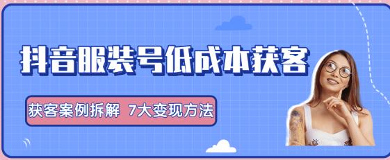 抖音服装号+获客的案例拆解，13种低成本获客方式，7大变现方法，直接上干货-iTZL项目网