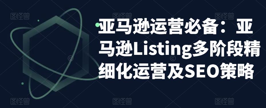 （5479期）亚马逊2023运营实操：亚马逊Listing多阶段/精细化运营及SEO策略-iTZL项目网