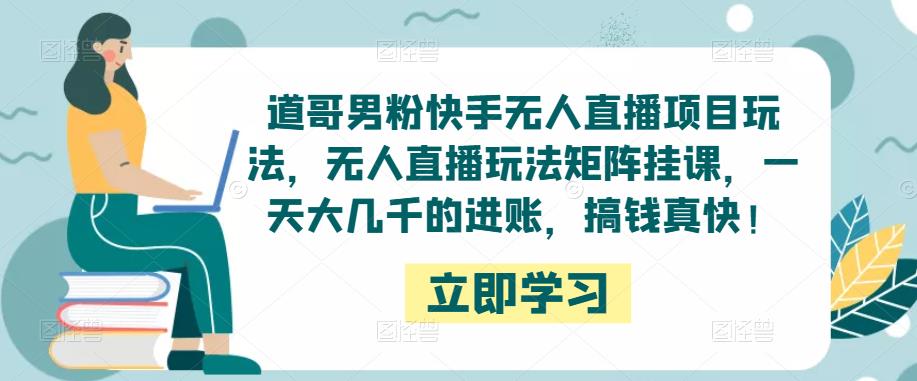 道哥男粉快手无人直播项目玩法，无人直播玩法矩阵挂课，一天大几千的进账，搞钱真快！-iTZL项目网