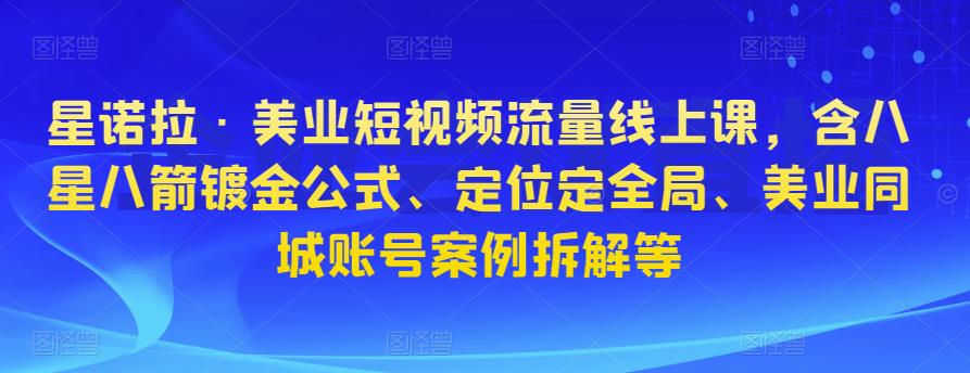 星诺拉·美业短视频流量线上课，含八星八箭镀金公式、定位定全局、美业同城账号案例拆解等-iTZL项目网