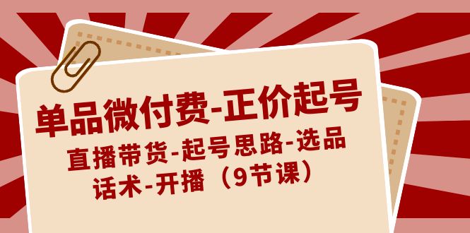 （8775期）单品微付费-正价起号：直播带货-起号思路-选品-话术-开播（9节课）-iTZL项目网