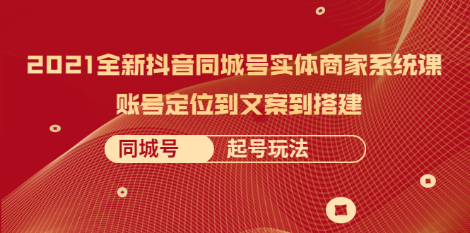 （2057期）2021全新抖音同城号实体商家系统课，账号定位到文案到搭建 同城号起号玩法-iTZL项目网