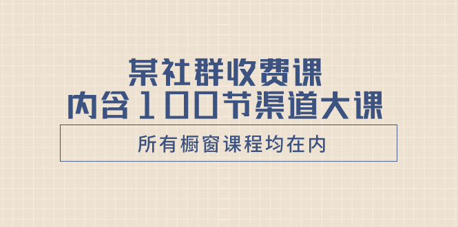 （8424期）某社群收费课内含100节渠道大课（所有橱窗课程均在内）-iTZL项目网