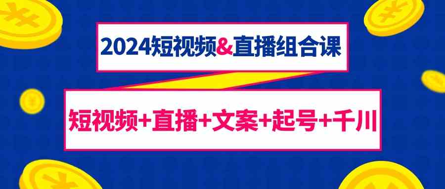 （9426期）2024短视频&直播组合课：短视频+直播+文案+起号+千川（67节课）-iTZL项目网