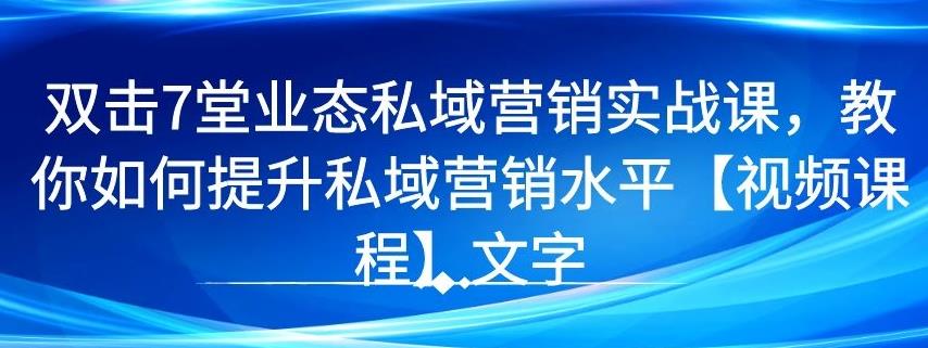 7堂业态私域营销实战课，教你如何提升私域营销水平【视频课程】-iTZL项目网