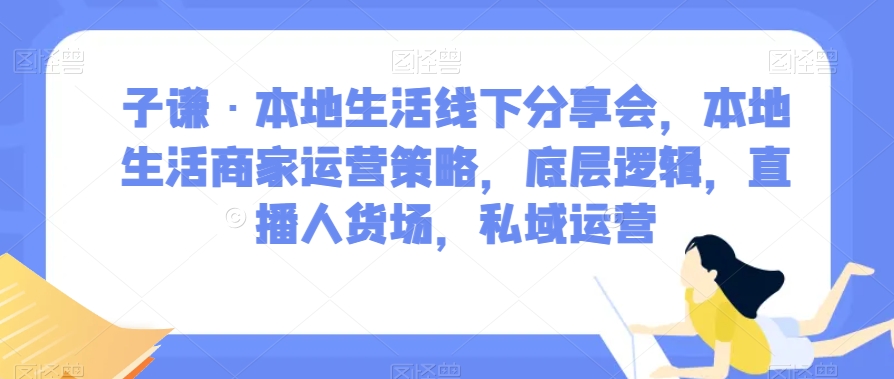 子谦·本地生活线下分享会，本地生活商家运营策略，底层逻辑，直播人货场，私域运营-iTZL项目网