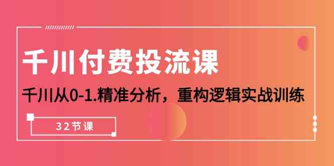 （10127期）千川-付费投流课，千川从0-1.精准分析，重构逻辑实战训练（32节课）-iTZL项目网