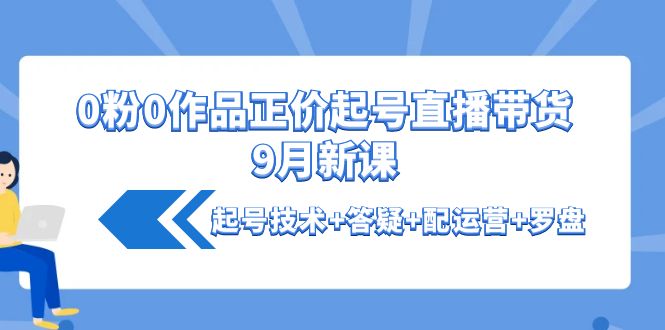 （4037期）0粉0作品正价起号直播带货9月新课：起号技术+答疑+配运营+罗盘-iTZL项目网