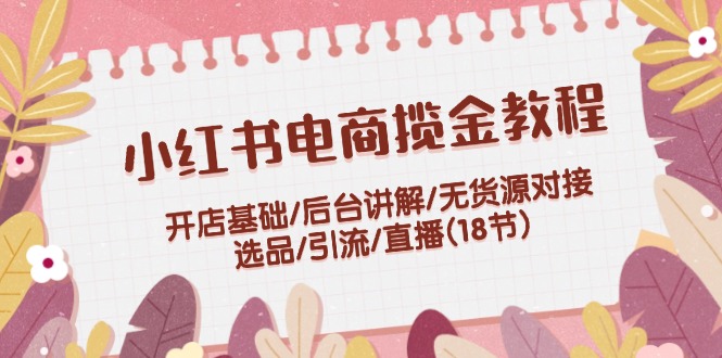 （12063期）小红书电商揽金教程：开店基础/后台讲解/无货源对接/选品/引流/直播(18节)-iTZL项目网