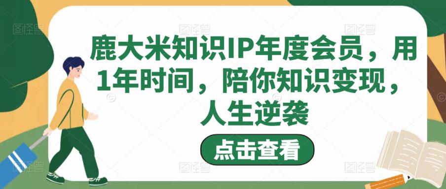 鹿大米知识IP年度会员，用1年时间，陪你知识变现，人生逆袭-iTZL项目网