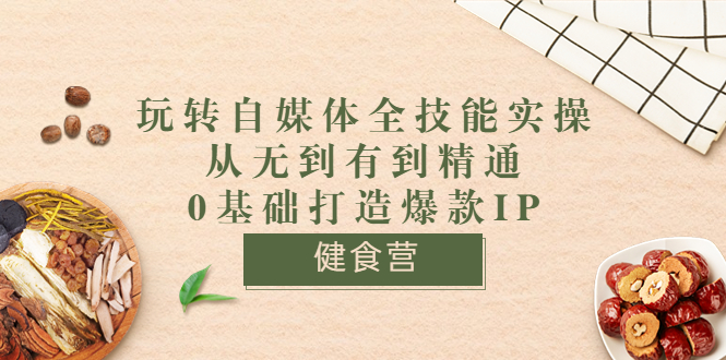 （3400期）健食营《玩转自媒体全技能实操》从无到有到精通到年入百万 0基础打造爆款IP-iTZL项目网