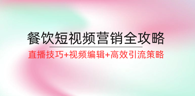 （12335期）餐饮短视频营销全攻略：直播技巧+视频编辑+高效引流策略-iTZL项目网