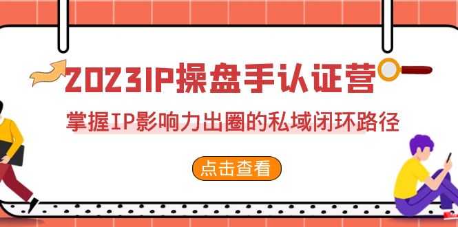 （7017期）2023·IP操盘手·认证营·第2期，掌握IP影响力出圈的私域闭环路径（35节）-iTZL项目网