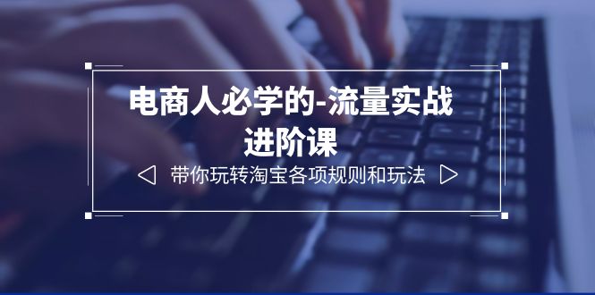 （6330期）电商人必学的-流量实战进阶课：带你玩转淘宝各项规则和玩法（12节课）-iTZL项目网