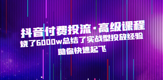 （4928期）抖音付费投流·高级课程，烧了6000w总结了实战型投放经验，助你快速起飞-iTZL项目网