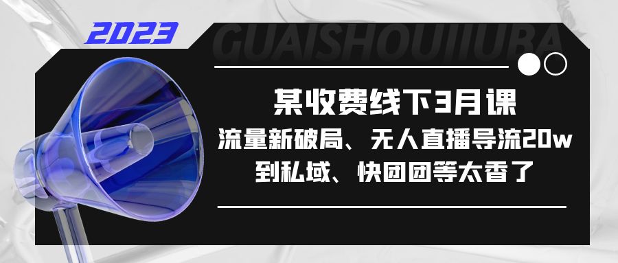 （5317期）某收费线下3月课，流量新破局、无人直播导流20w到私域、快团团等太香了-iTZL项目网