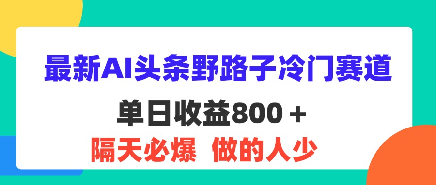 （11983期）最新AI头条野路子冷门赛道，单日800＋ 隔天必爆，适合小白-iTZL项目网