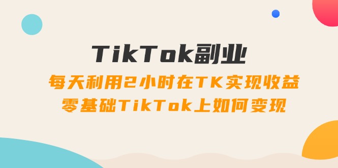 （11826期）TikTok副业：每天利用2小时在TK实现收益，零基础TikTok上如何变现，34节程-iTZL项目网