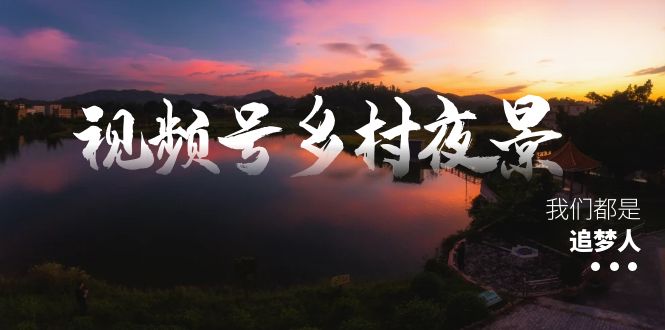 （8568期）视频号乡村夜景治愈视频课程，一条龙实操玩法（教程+素材+软件）-iTZL项目网