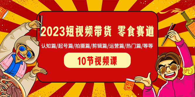 （8358期）2023短视频带货 零食赛道 认知篇/起号篇/拍摄篇/剪辑篇/运营篇/热门篇/等等-iTZL项目网