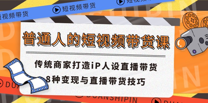 （11498期）普通人的短视频带货课 传统商家打造iP人设直播带货 8种变现与直播带货技巧-iTZL项目网