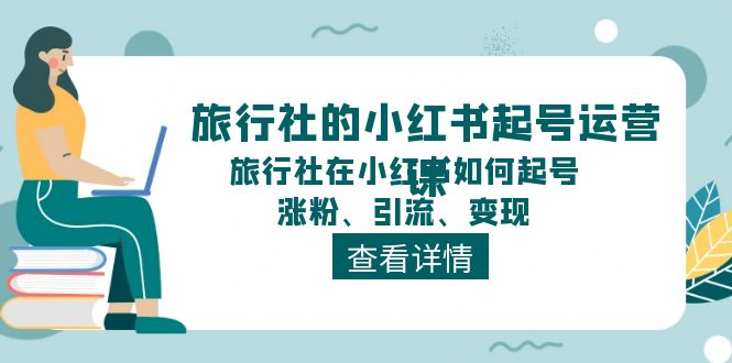 （11419期）旅行社的小红书起号运营课，旅行社在小红书如何起号、涨粉、引流、变现-iTZL项目网