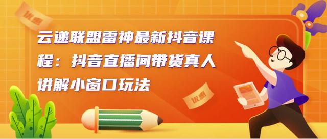 云递联盟雷神最新抖音课程：抖音直播间带货真人讲解小窗口玩法-iTZL项目网