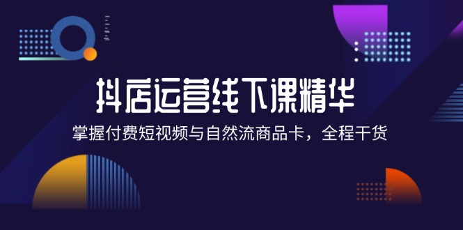 （12415期）抖店进阶线下课精华：掌握付费短视频与自然流商品卡，全程干货！-iTZL项目网