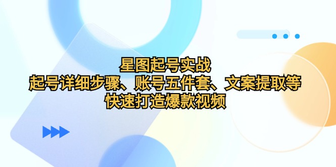 （12910期）星图起号实战：起号详细步骤、账号五件套、文案提取等，快速打造爆款视频-iTZL项目网