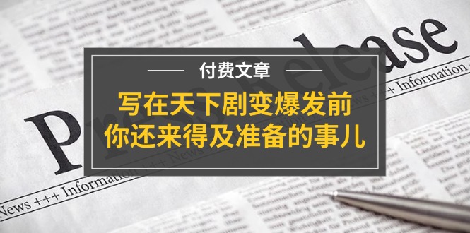 （11702期）某付费文章《写在天下剧变爆发前，你还来得及准备的事儿》-iTZL项目网