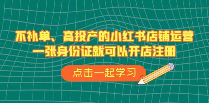 （6959期）不补单、高投产的小红书店铺运营，一张身份证就可以开店注册（33节课）-iTZL项目网