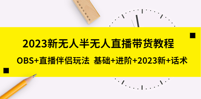 （5378期）2023新无人半无人直播带货教程 OBS+直播伴侣玩法  基础+进阶+2023新课+话术-iTZL项目网