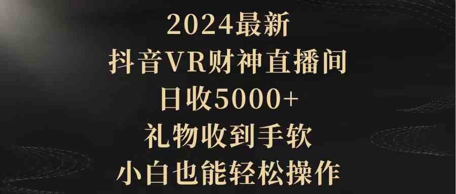 （9595期）2024最新，抖音VR财神直播间，日收5000+，礼物收到手软，小白也能轻松操作-iTZL项目网