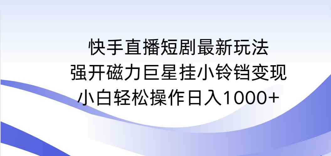 （9320期）快手直播短剧最新玩法，强开磁力巨星挂小铃铛变现，小白轻松操作日入1000+-iTZL项目网