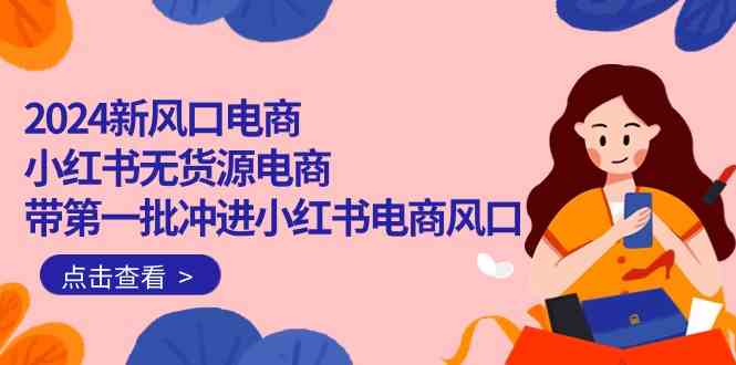 （10129期）2024新风口电商，小红书无货源电商，带第一批冲进小红书电商风口（18节）-iTZL项目网