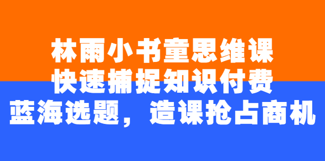 （2457期）林雨小书童思维课：快速捕捉知识付费蓝海选题，造课抢占商机-iTZL项目网