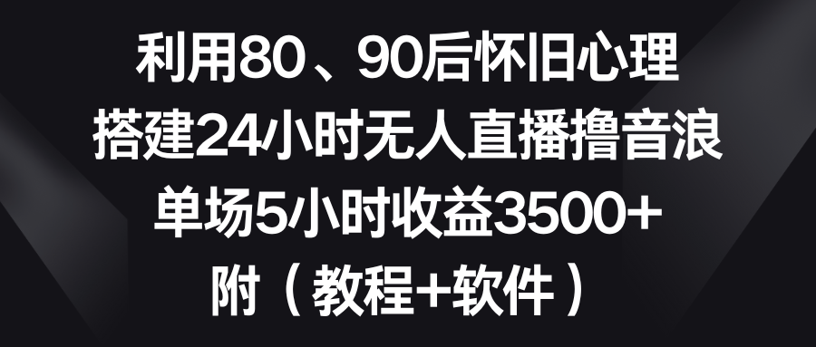 （8819期）利用80、90后怀旧心理，搭建24小时无人直播撸音浪，单场5小时收益3500+…-iTZL项目网