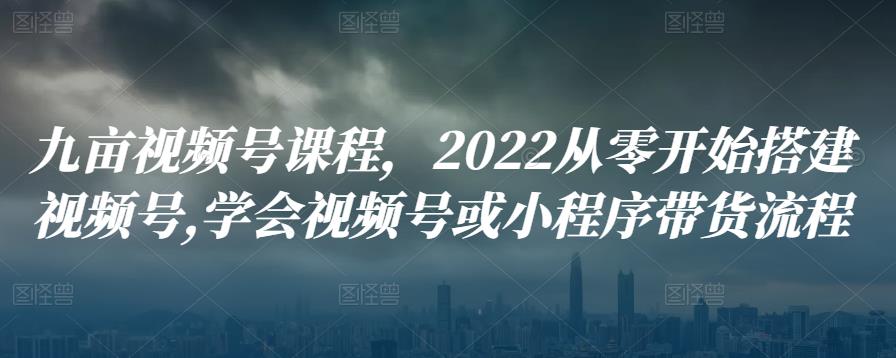 九亩视频号课程，2022从零开始搭建视频号,学会视频号或小程序带货流程-iTZL项目网