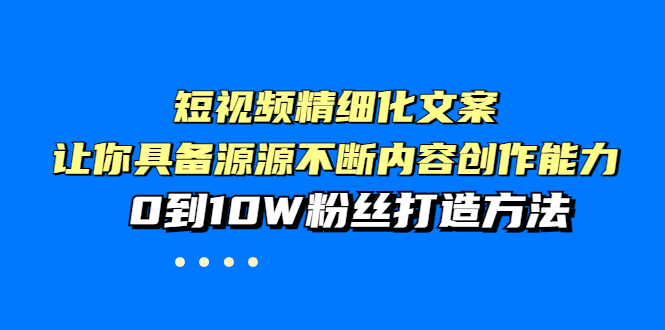 （3653期）短视频精细化文案，让你具备源源不断内容创作能力，0到10W粉丝打造方法-iTZL项目网