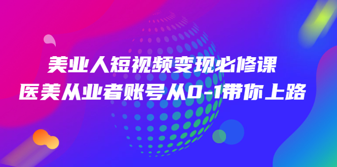 （2462期）美业人短视频变现必修课，医美从业者账号从0-1带你上路-iTZL项目网