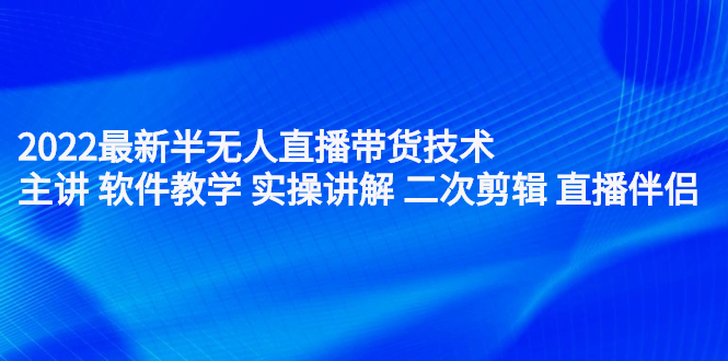 （2242期）2022最新半无人直播带货技术：主讲 软件教学 实操讲解 二次剪辑 直播伴侣-iTZL项目网