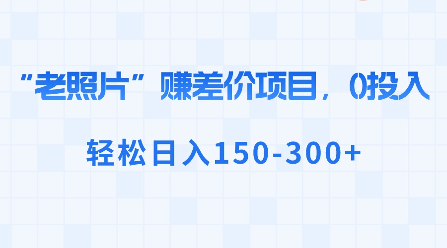 （8605期）“老照片”赚差价，0投入，轻松日入150-300+-iTZL项目网